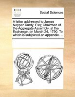 A Letter Addressed To James Napper Tandy, Esq; Chairman Of The Aggregate Assembly, At The Exchange, On March 24, 1790. To Which Is