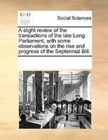 A Slight Review Of The Transactions Of The Late Long Parliament, With Some Observations On The Rise And Progress Of The Septennial