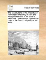 The Constitutions Of The Ancient And Honourable Fraternity Of Free And Accepted Masons, In The State Of New-york. Collected And Di