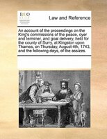 An Account Of The Proceedings On The King's Commissions Of The Peace, Oyer And Terminer, And Goal Delivery, Held For The County Of