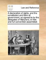 A Declaration Of Rights, And The Constitution And Form Of Government, As Agreed To By The Delegates Of Maryland, In Free And Full