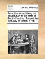 An Act For Establishing The Constitution Of The State Of South-carolina. Passed The 19th Day Of March, 1778.