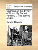 Sermons On The Divinity Of Christ. By Robert Hawker, ... The Second Edition.