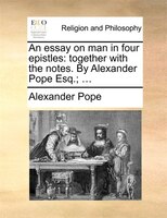 An Essay On Man In Four Epistles: Together With The Notes. By Alexander Pope Esq.; ...