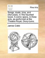 Songs, Duets, Trios, And Chorusses, In The Haunted Tower. A Comic Opera, In Three Acts, As Performed At The Theatre-royal, Drury-l