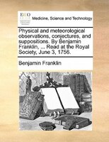 Physical And Meteorological Observations, Conjectures, And Suppositions. By Benjamin Franklin, ... Read At The Royal Society, June