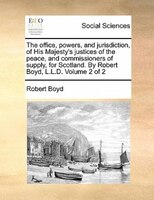 The Office, Powers, And Jurisdiction, Of His Majesty's Justices Of The Peace, And Commissioners Of Supply, For Scotland. By Robert