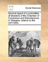 Second Report Of A Committee Of Directors Of The Chamber Of Commerce And Manufactures In Glasgow, Relative To The Corn-laws.