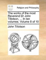 The Works Of The Most Reverend Dr John Tillotson, ... In Ten Volumes.  Volume 8 Of 10
