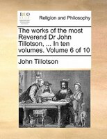 The Works Of The Most Reverend Dr John Tillotson, ... In Ten Volumes.  Volume 6 Of 10