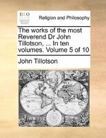 The Works Of The Most Reverend Dr John Tillotson, ... In Ten Volumes.  Volume 5 Of 10