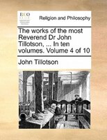 The Works Of The Most Reverend Dr John Tillotson, ... In Ten Volumes.  Volume 4 Of 10