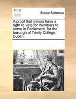 A Proof That Minors Have A Right To Vote For Members To Serve In Parliament, For The Borough Of Trinity College, Dublin.