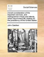 A Brief Consideration Of The Important Services, And Distinguished Virtues And Talents, Which Recommend Mr. Adams For The Presiden