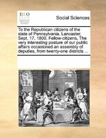 To The Republican Citizens Of The State Of Pennsylvania. Lancaster, Sept. 17, 1800. Fellow-citizens, The Very Interesting Posture