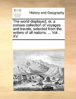 The World Displayed; Or, A Curious Collection Of Voyages And Travels, Selected From The Writers Of All Nations. ... Vol. Xv.