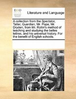 A Collection From The Spectator, Tatler, Guardian, Mr. Pope, Mr. Dryden, From Mr. Rollin's Method Of Teaching And Studying The Bel