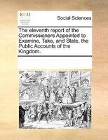 The Eleventh Report Of The Commissioners Appointed To Examine, Take, And State, The Public Accounts Of The Kingdom.