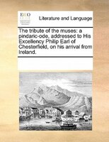 The Tribute Of The Muses: A Pindaric-ode, Addressed To His Excellency Philip Earl Of Chesterfield, On His Arrival From Irelan