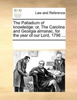 The Palladium Of Knowledge: Or, The Carolina And Georgia Almanac, For The Year Of Our Lord, 1796 ...