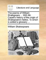 The Poems Of William Shakspeare ... With Mr. Capell's History Of The Origin Of Shakspeare's Fables. To Which Is Added A Glossary .