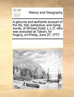 A Genuine And Authentic Account Of The Life, Trial, Behaviour, And Dying Words, Of William Dodd, L.l.d. Who Was Executed At Tyburn