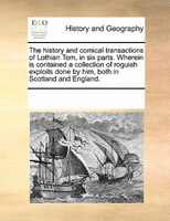 The History And Comical Transactions Of Lothian Tom, In Six Parts. Wherein Is Contained A Collection Of Roguish Exploits Done By H