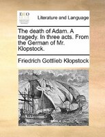 The Death Of Adam. A Tragedy. In Three Acts. From The German Of Mr. Klopstock.