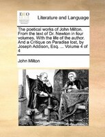 The Poetical Works Of John Milton. From The Text Of Dr. Newton In Four Volumes. With The Life Of The Author. And A Critique On Par