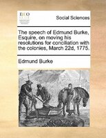 The Speech Of Edmund Burke, Esquire, On Moving His Resolutions For Conciliation With The Colonies, March 22d, 1775.
