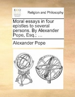 Moral Essays In Four Epistles To Several Persons. By Alexander Pope, Esq.; ...