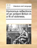 Humorous Reflections Of An Antient Briton In A Fit Of Sickness.
