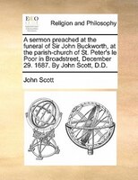 A Sermon Preached At The Funeral Of Sir John Buckworth, At The Parish-church Of St. Peter's Le Poor In Broadstreet, December 29. 1