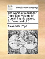 The Works Of Alexander Pope Esq. Volume Iv. Containing His Satires, &c.  Volume 4 Of 8