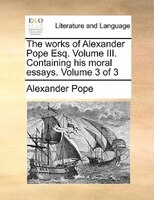 The Works Of Alexander Pope Esq. Volume Iii. Containing His Moral Essays.  Volume 3 Of 3