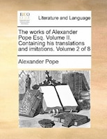 The Works Of Alexander Pope Esq. Volume Ii. Containing His Translations And Imitations.  Volume 2 Of 8