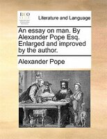 An Essay On Man. By Alexander Pope Esq. Enlarged And Improved By The Author.
