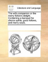 The Wit's Companion Or The Merry Fellow's Delight. Containing A Banquet For Choice Spirits, Good Fellows, And Merry Souls.