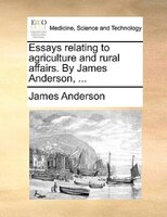 Essays Relating To Agriculture And Rural Affairs. By James Anderson, ...