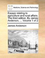 Essays Relating To Agriculture And Rural Affairs. The Third Edition. By James Anderson, ... Volume 1 Of 2