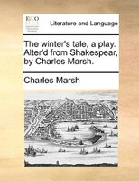 The Winter's Tale, A Play. Alter'd From Shakespear, By Charles Marsh.