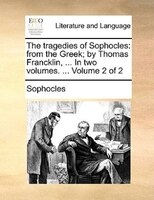 The Tragedies Of Sophocles: From The Greek; By Thomas Francklin, ... In Two Volumes. ...  Volume 2 Of 2