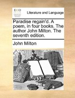 Paradise Regain'd. A Poem, In Four Books. The Author John Milton. The Seventh Edition.