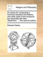 An Essay For Composing A Harmony Between The Psalms, And Other Parts Of The Scripture; But Especially The New Testament: ... The S