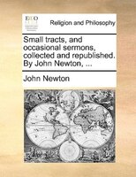 Small Tracts, And Occasional Sermons, Collected And Republished. By John Newton, ...