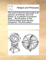 The Word Of God The Best Guide To All Persons, At All Times, And In All Places: Or, A Collection Of Scripture-texts, ... By The Au