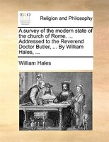 A Survey Of The Modern State Of The Church Of Rome. ... Addressed To The Reverend Doctor Butler, ... By William Hales, ...