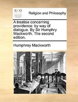 A Treatise Concerning Providence: By Way Of Dialogue. By Sir Humphry Mackworth. The Second Edition.