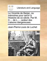 Le Vicomte De Barjac, Ou Mémoires Pour Servir À L'histoire De Ce Siècle. Par M. C.... De L...., Auteur Des Liaisons Dangereuses.