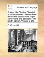 Poems. By Charles Churchill. In Three Volumes. Printed From The Quarto Edition: With Large Corrections And Additions. The Fourth E